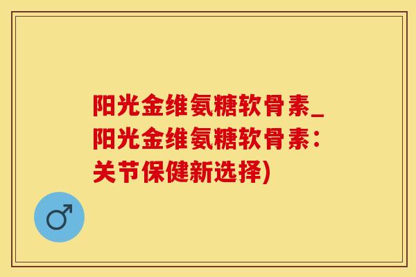 阳光金维氨糖软骨素_阳光金维氨糖软骨素：关节保健新选择)