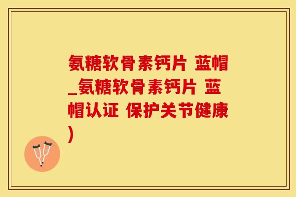 氨糖软骨素钙片 蓝帽_氨糖软骨素钙片 蓝帽认证 保护关节健康)