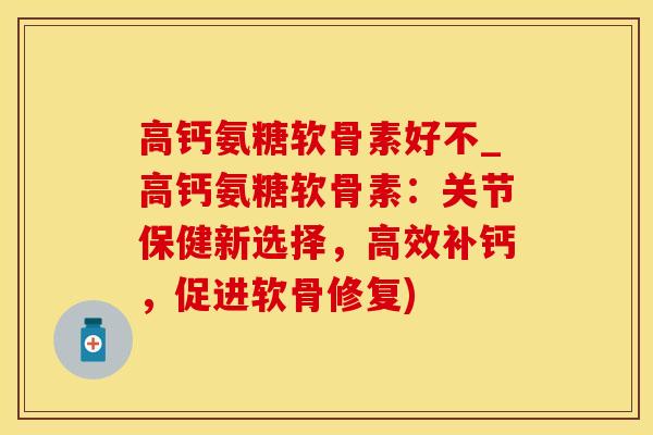 高钙氨糖软骨素好不_高钙氨糖软骨素：关节保健新选择，高效补钙，促进软骨修复)