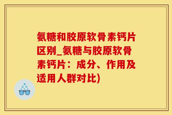 氨糖和胶原软骨素钙片区别_氨糖与胶原软骨素钙片：成分、作用及适用人群对比)