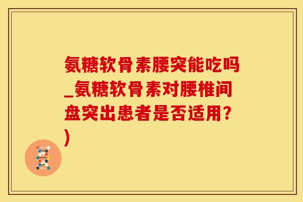 氨糖软骨素腰突能吃吗_氨糖软骨素对腰椎间盘突出患者是否适用？)