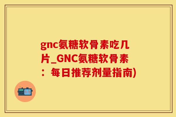 gnc氨糖软骨素吃几片_GNC氨糖软骨素：每日推荐剂量指南)