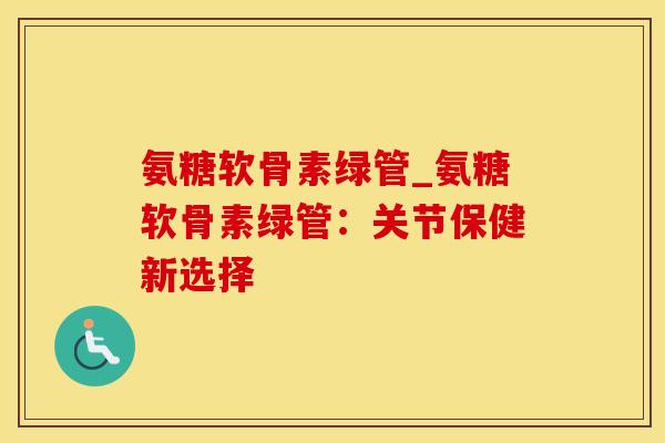 氨糖软骨素绿管_氨糖软骨素绿管：关节保健新选择