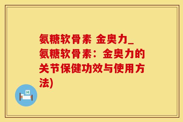 氨糖软骨素 金奥力_氨糖软骨素：金奥力的关节保健功效与使用方法)