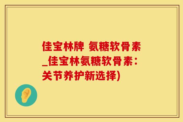 佳宝林牌 氨糖软骨素_佳宝林氨糖软骨素：关节养护新选择)