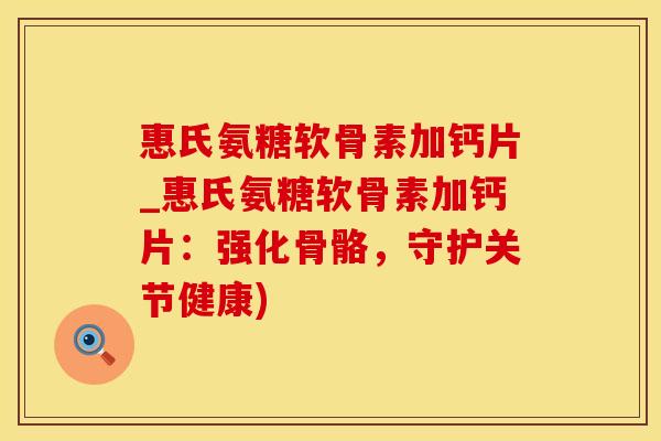 惠氏氨糖软骨素加钙片_惠氏氨糖软骨素加钙片：强化骨骼，守护关节健康)