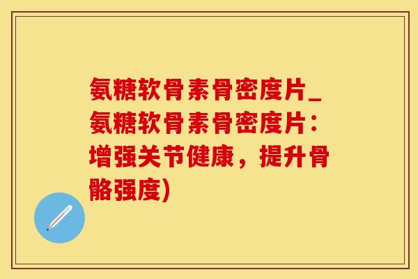 氨糖软骨素骨密度片_氨糖软骨素骨密度片：增强关节健康，提升骨骼强度)