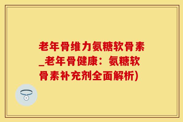 老年骨维力氨糖软骨素_老年骨健康：氨糖软骨素补充剂全面解析)