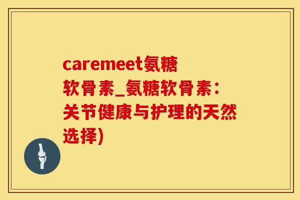 caremeet氨糖软骨素_氨糖软骨素：关节健康与护理的天然选择)