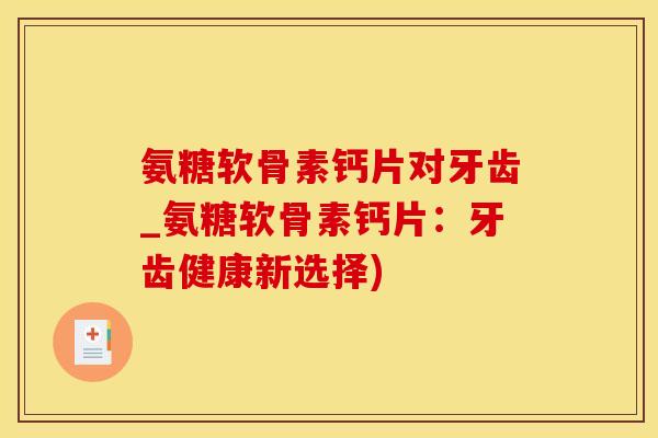 氨糖软骨素钙片对牙齿_氨糖软骨素钙片：牙齿健康新选择)