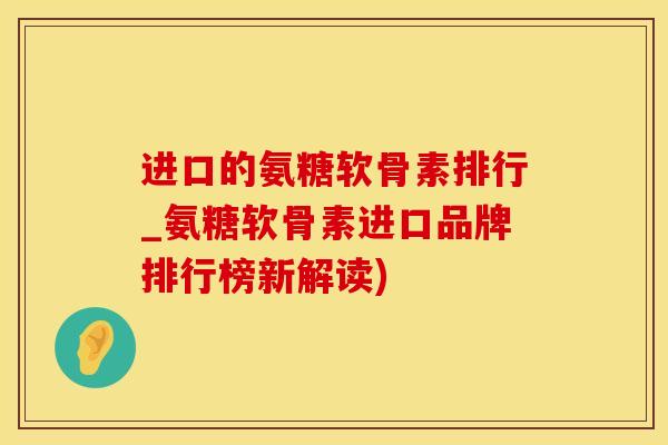 进口的氨糖软骨素排行_氨糖软骨素进口品牌排行榜新解读)