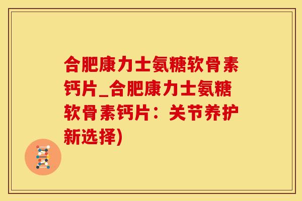 合肥康力士氨糖软骨素钙片_合肥康力士氨糖软骨素钙片：关节养护新选择)