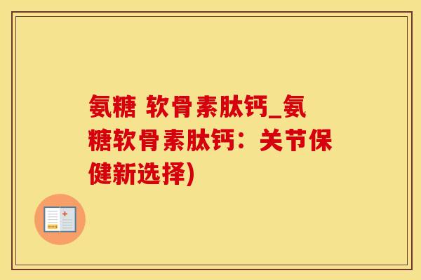 氨糖 软骨素肽钙_氨糖软骨素肽钙：关节保健新选择)