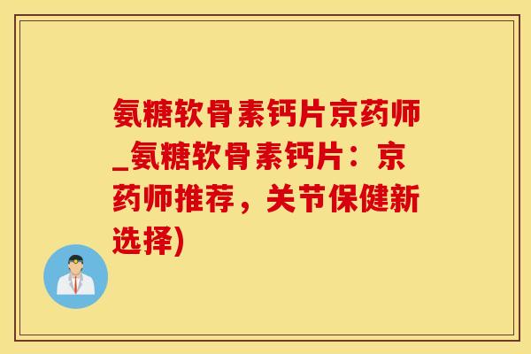氨糖软骨素钙片京药师_氨糖软骨素钙片：京药师推荐，关节保健新选择)