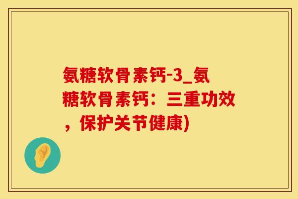 氨糖软骨素钙-3_氨糖软骨素钙：三重功效，保护关节健康)