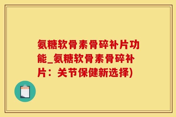 氨糖软骨素骨碎补片功能_氨糖软骨素骨碎补片：关节保健新选择)