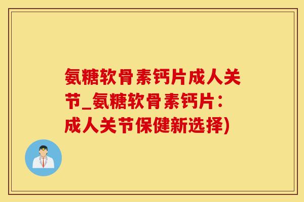 氨糖软骨素钙片成人关节_氨糖软骨素钙片：成人关节保健新选择)