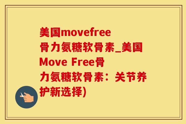美国movefree骨力氨糖软骨素_美国Move Free骨力氨糖软骨素：关节养护新选择)