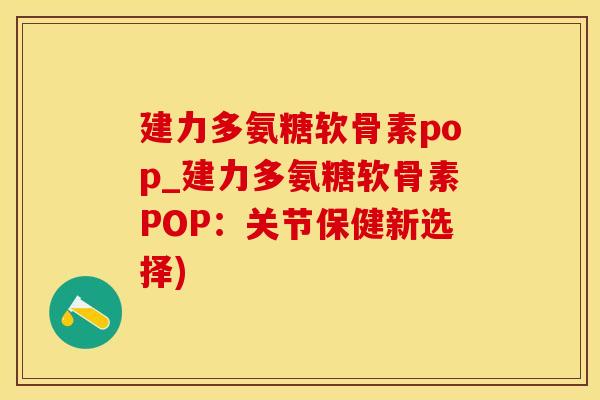 建力多氨糖软骨素pop_建力多氨糖软骨素POP：关节保健新选择)