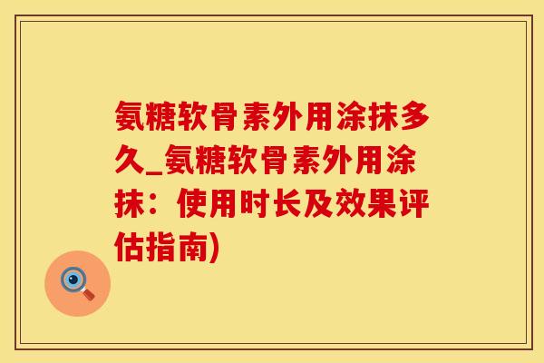 氨糖软骨素外用涂抹多久_氨糖软骨素外用涂抹：使用时长及效果评估指南)