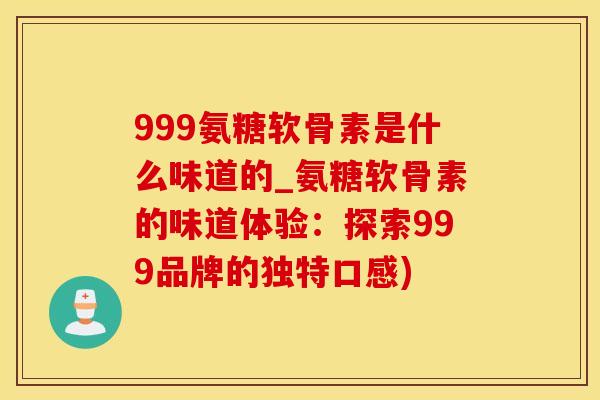 999氨糖软骨素是什么味道的_氨糖软骨素的味道体验：探索999品牌的独特口感)