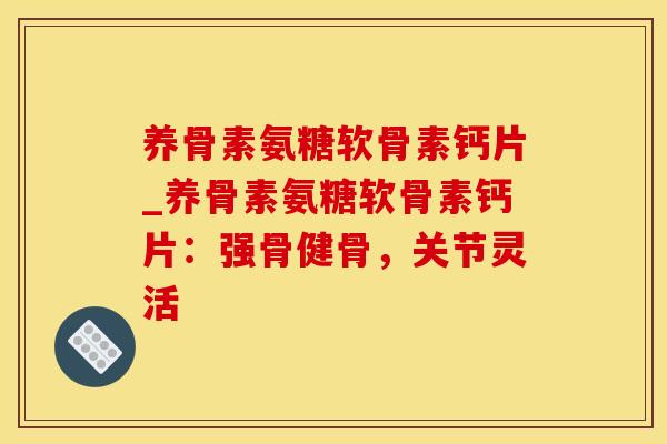 养骨素氨糖软骨素钙片_养骨素氨糖软骨素钙片：强骨健骨，关节灵活