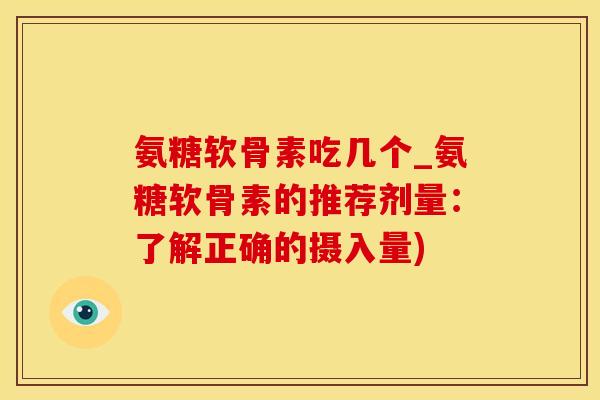 氨糖软骨素吃几个_氨糖软骨素的推荐剂量：了解正确的摄入量)