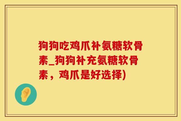 狗狗吃鸡爪补氨糖软骨素_狗狗补充氨糖软骨素，鸡爪是好选择)