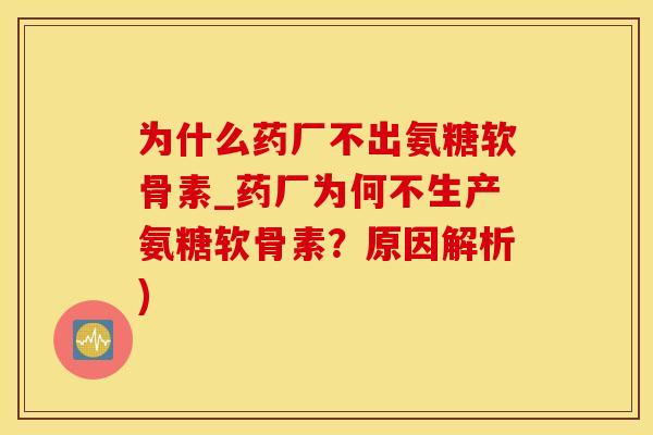 为什么药厂不出氨糖软骨素_药厂为何不生产氨糖软骨素？原因解析)