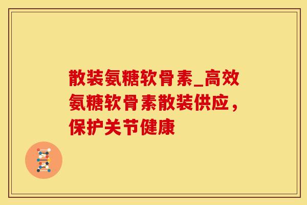 散装氨糖软骨素_高效氨糖软骨素散装供应，保护关节健康