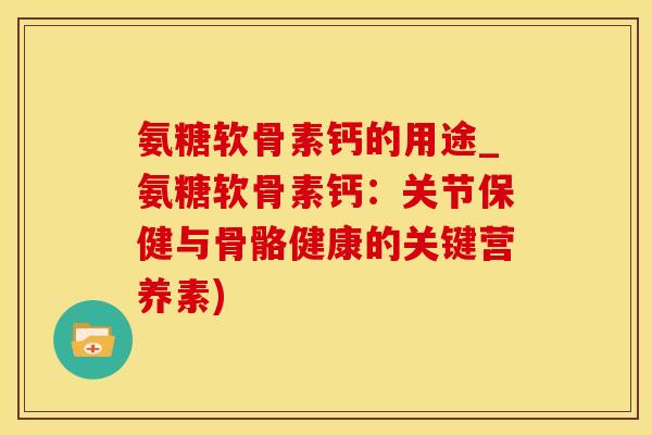 氨糖软骨素钙的用途_氨糖软骨素钙：关节保健与骨骼健康的关键营养素)