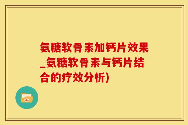 氨糖软骨素加钙片效果_氨糖软骨素与钙片结合的疗效分析)