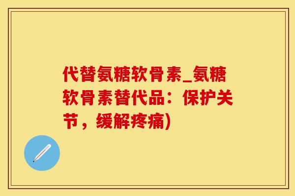 代替氨糖软骨素_氨糖软骨素替代品：保护关节，缓解疼痛)