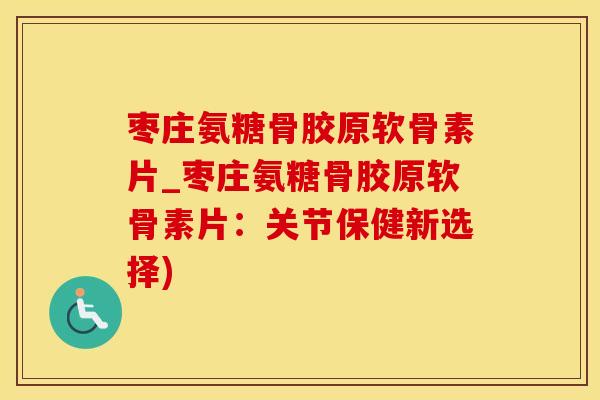 枣庄氨糖骨胶原软骨素片_枣庄氨糖骨胶原软骨素片：关节保健新选择)