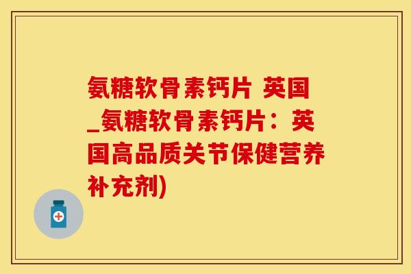 氨糖软骨素钙片 英国_氨糖软骨素钙片：英国高品质关节保健营养补充剂)