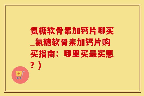 氨糖软骨素加钙片哪买_氨糖软骨素加钙片购买指南：哪里买最实惠？)