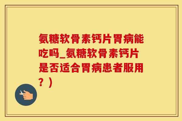 氨糖软骨素钙片胃病能吃吗_氨糖软骨素钙片是否适合胃病患者服用？)