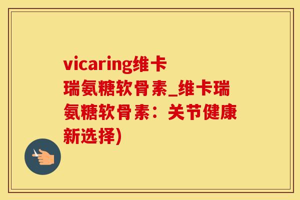 vicaring维卡瑞氨糖软骨素_维卡瑞氨糖软骨素：关节健康新选择)