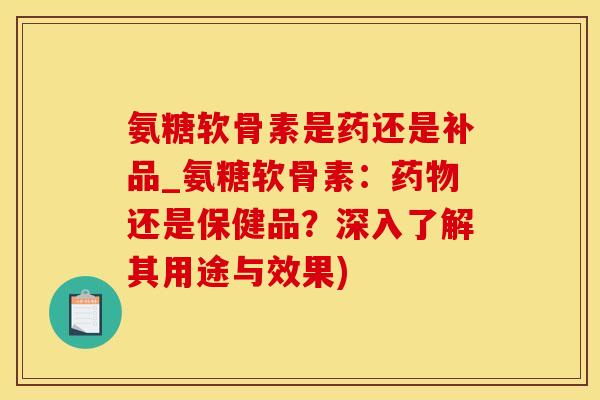 氨糖软骨素是药还是补品_氨糖软骨素：药物还是保健品？深入了解其用途与效果)