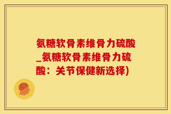 氨糖软骨素维骨力硫酸_氨糖软骨素维骨力硫酸:关节保健新选择) 氨糖软骨素维骨力硫酸_氨糖软骨素维骨力硫酸:关节保健新选择)