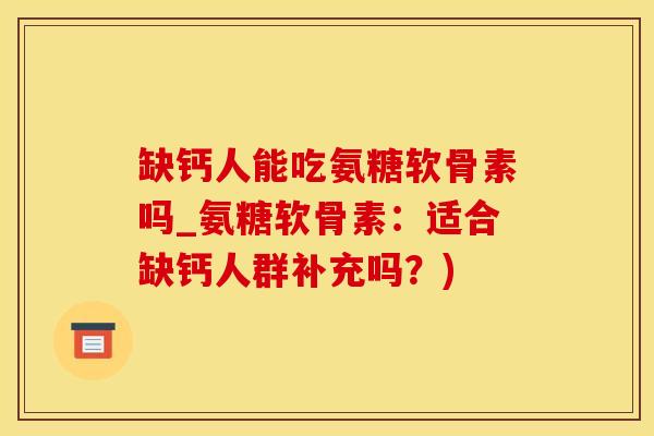 缺钙人能吃氨糖软骨素吗_氨糖软骨素：适合缺钙人群补充吗？)