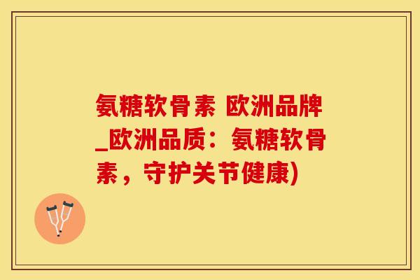 氨糖软骨素 欧洲品牌_欧洲品质：氨糖软骨素，守护关节健康)