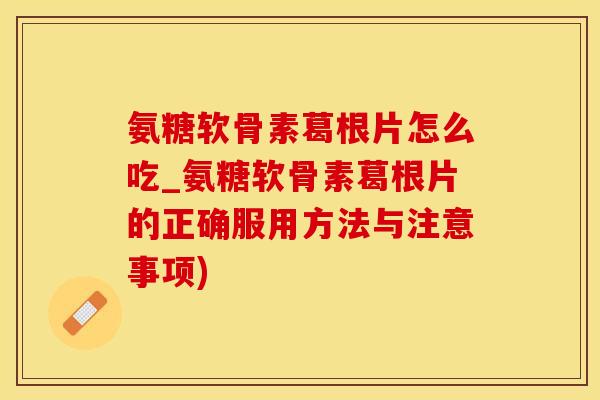 氨糖软骨素葛根片怎么吃_氨糖软骨素葛根片的正确服用方法与注意事项)