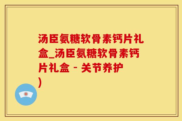 汤臣氨糖软骨素钙片礼盒_汤臣氨糖软骨素钙片礼盒 - 关节养护)