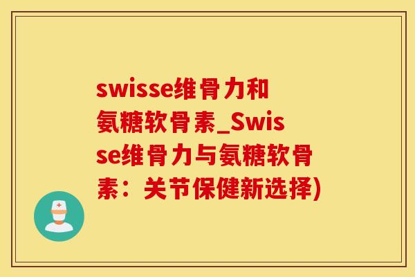 swisse维骨力和氨糖软骨素_Swisse维骨力与氨糖软骨素：关节保健新选择)