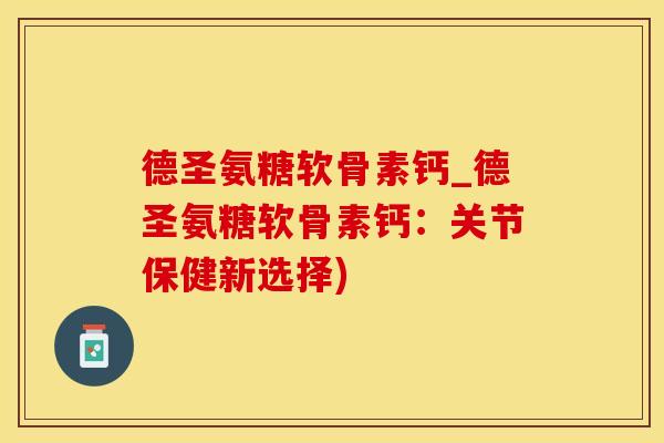 德圣氨糖软骨素钙_德圣氨糖软骨素钙：关节保健新选择)