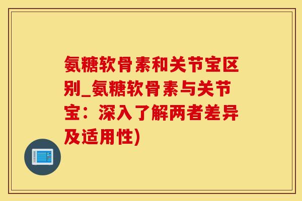 氨糖软骨素和关节宝区别_氨糖软骨素与关节宝：深入了解两者差异及适用性)