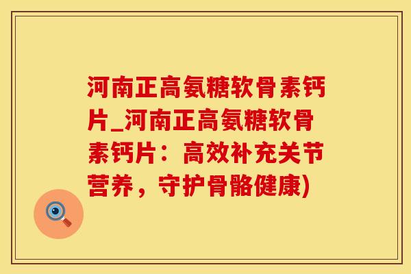 河南正高氨糖软骨素钙片_河南正高氨糖软骨素钙片：高效补充关节营养，守护骨骼健康)