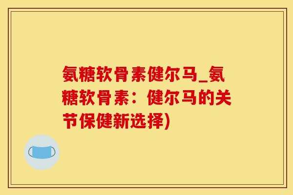 氨糖软骨素健尔马_氨糖软骨素：健尔马的关节保健新选择)