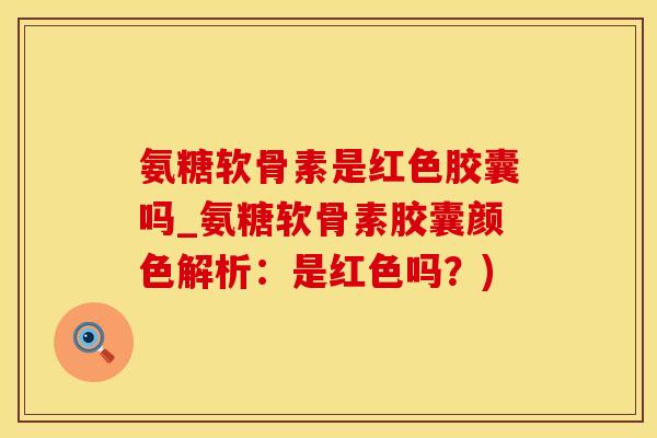 氨糖软骨素是红色胶囊吗_氨糖软骨素胶囊颜色解析：是红色吗？)
